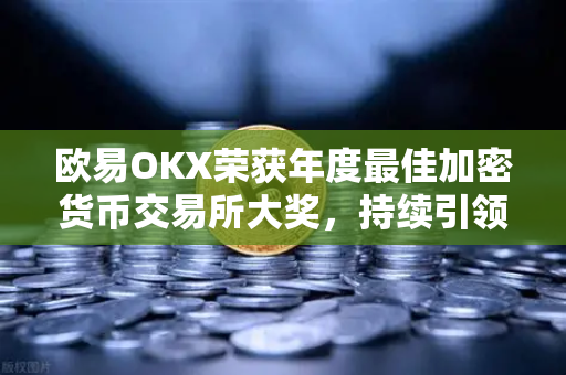 欧易OKX荣获年度最佳加密货币交易所大奖，持续引领行业标准