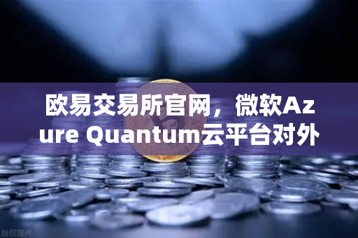 欧易交易所官网,微软Azure Quantum云平台对外开放,开启量子计算新纪元-第1张图片-欧易交易所 欧易交易所官网,微软Azure Quantum云平台对外开放,开启量子计算新纪元-第1张图片-欧易交易所