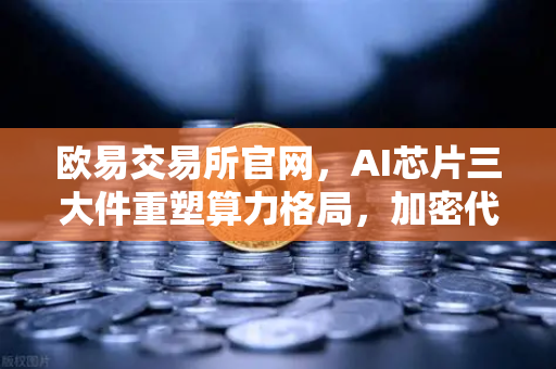 欧易交易所官网,AI芯片三大件重塑算力格局,加密代币价值迎来历史性重估-第1张图片-欧易交易所 欧易交易所官网,AI芯片三大件重塑算力格局,加密代币价值迎来历史性重估-第1张图片-欧易交易所