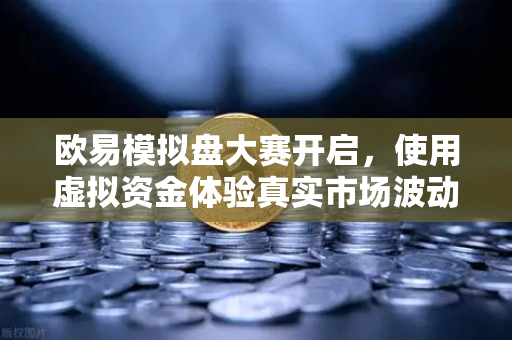 欧易模拟盘大赛开启,使用虚拟资金体验真实市场波动-第1张图片-欧易交易所 欧易模拟盘大赛开启,使用虚拟资金体验真实市场波动-第1张图片-欧易交易所