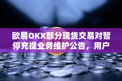 欧易OKX部分现货交易对暂停充提业务维护公告，用户需知的关键细节与应对指南
