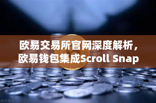 欧易交易所官网深度解析,欧易钱包集成Scroll Snap,体验基于zkEVM的Layer2革命-第1张图片-欧易交易所 欧易交易所官网深度解析,欧易钱包集成Scroll Snap,体验基于zkEVM的Layer2革命-第1张图片-欧易交易所