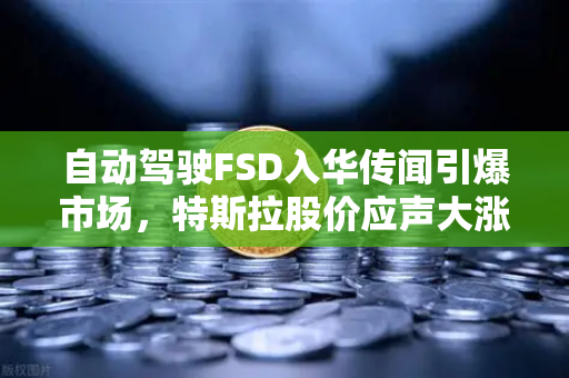 自动驾驶FSD入华传闻引爆市场,特斯拉股价应声大涨,欧易交易所下载热潮涌动-第1张图片-欧易交易所 自动驾驶FSD入华传闻引爆市场,特斯拉股价应声大涨,欧易交易所下载热潮涌动-第1张图片-欧易交易所