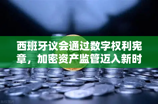 西班牙议会通过数字权利宪章，加密资产监管迈入新时代-第1张图片-欧易交易所