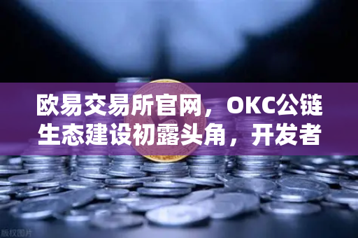 欧易交易所官网,OKC公链生态建设初露头角,开发者激励计划第二期开启-第1张图片-欧易交易所 欧易交易所官网,OKC公链生态建设初露头角,开发者激励计划第二期开启-第1张图片-欧易交易所