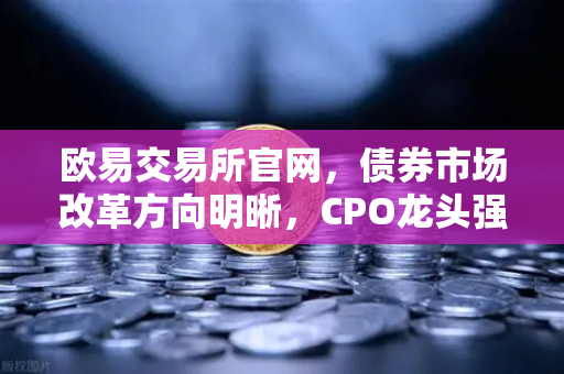 欧易交易所官网，债券市场改革方向明晰，CPO龙头强势晋级！A股首次5只千元股同框-第1张图片-欧易交易所