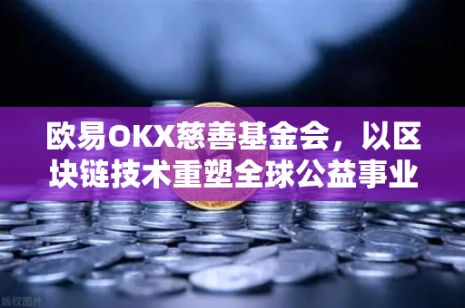 欧易OKX慈善基金会，以区块链技术重塑全球公益事业新格局