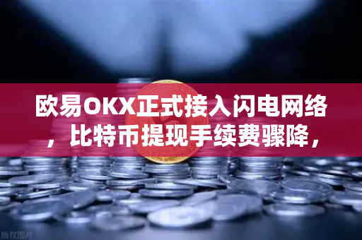 欧易OKX正式接入闪电网络，比特币提现手续费骤降，行业迎来新突破