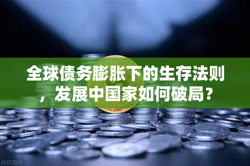 全球债务膨胀下的生存法则,发展中国家如何破局?-第1张图片-欧易交易所 全球债务膨胀下的生存法则,发展中国家如何破局?-第1张图片-欧易交易所