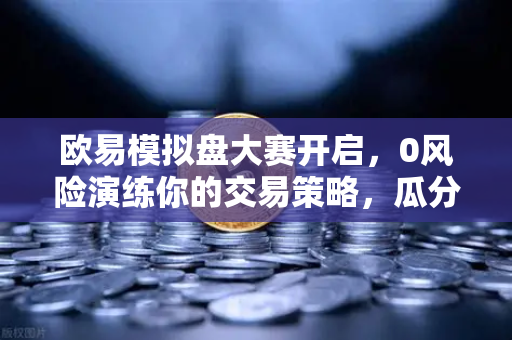 欧易模拟盘大赛开启，0风险演练你的交易策略，瓜分百万奖金-第1张图片-欧易交易所