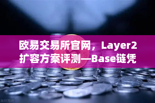 欧易交易所官网，Layer2扩容方案评测—Base链凭借Coinbase背景快速崛起-第1张图片-欧易交易所