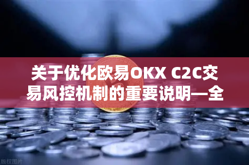 关于优化欧易OKX C2C交易风控机制的重要说明—全面升级用户资产安全体系