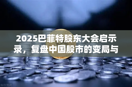 2025巴菲特股东大会启示录,复盘中国股市的变局与机遇-第1张图片-欧易交易所 2025巴菲特股东大会启示录,复盘中国股市的变局与机遇-第1张图片-欧易交易所