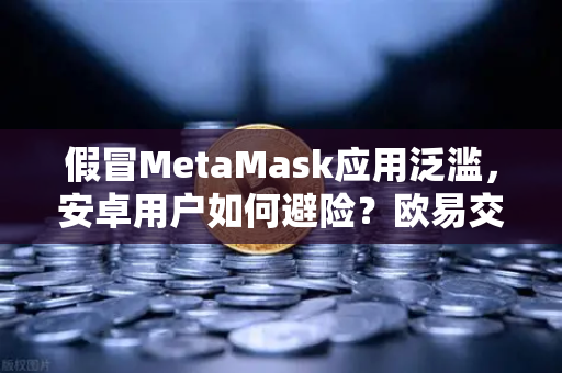 假冒MetaMask应用泛滥,安卓用户如何避险?欧易交易所安全启示录-第1张图片-欧易交易所 假冒MetaMask应用泛滥,安卓用户如何避险?欧易交易所安全启示录-第1张图片-欧易交易所
