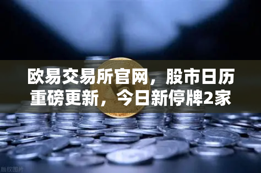 欧易交易所官网,股市日历重磅更新,今日新停牌2家,复牌5家,重大事项提醒-第1张图片-欧易交易所 欧易交易所官网,股市日历重磅更新,今日新停牌2家,复牌5家,重大事项提醒-第1张图片-欧易交易所