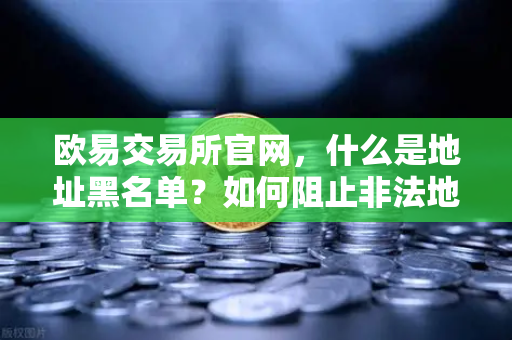 欧易交易所官网,什么是地址黑名单?如何阻止非法地址资金流入?-第1张图片-欧易交易所 欧易交易所官网,什么是地址黑名单?如何阻止非法地址资金流入?-第1张图片-欧易交易所