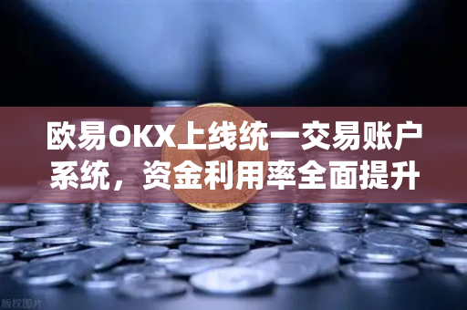 欧易OKX上线统一交易账户系统，资金利用率全面提升，开启加密交易新纪元