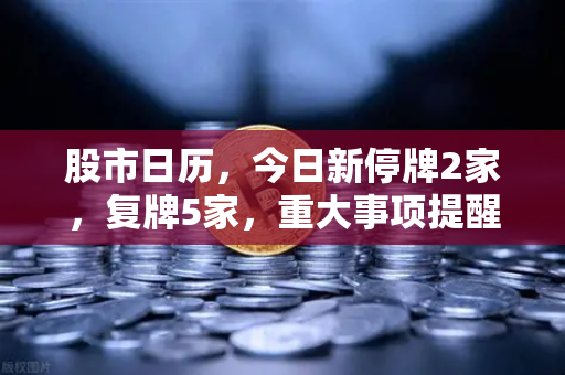股市日历,今日新停牌2家,复牌5家,重大事项提醒与欧易交易所官网最新动态-第1张图片-欧易交易所 股市日历,今日新停牌2家,复牌5家,重大事项提醒与欧易交易所官网最新动态-第1张图片-欧易交易所