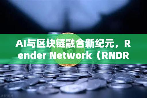 AI与区块链融合新纪元,Render Network(RNDR)何以成为AI算力龙头?-第1张图片-欧易交易所 AI与区块链融合新纪元,Render Network(RNDR)何以成为AI算力龙头?-第1张图片-欧易交易所