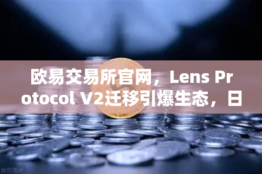 欧易交易所官网,Lens Protocol V2迁移引爆生态,日活跃用户数激增300%-第1张图片-欧易交易所 欧易交易所官网,Lens Protocol V2迁移引爆生态,日活跃用户数激增300%-第1张图片-欧易交易所