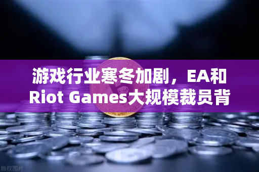 游戏行业寒冬加剧,EA和Riot Games大规模裁员背后的深层逻辑与未来展望-第1张图片-欧易交易所 游戏行业寒冬加剧,EA和Riot Games大规模裁员背后的深层逻辑与未来展望-第1张图片-欧易交易所