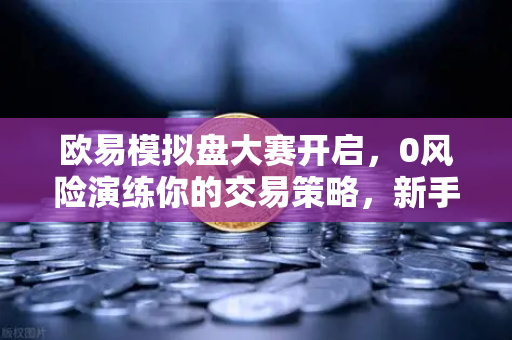 欧易模拟盘大赛开启,0风险演练你的交易策略,新手进阶必看指南-第1张图片-欧易交易所 欧易模拟盘大赛开启,0风险演练你的交易策略,新手进阶必看指南-第1张图片-欧易交易所