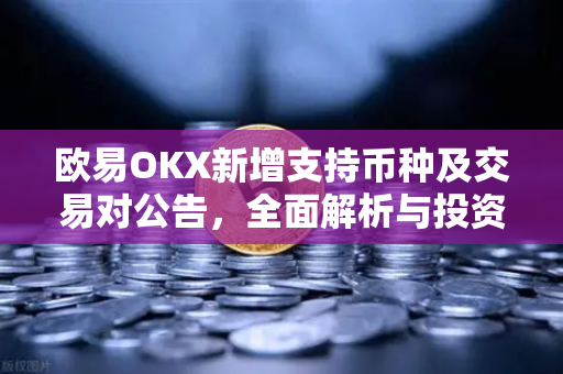 欧易OKX新增支持币种及交易对公告，全面解析与投资指南