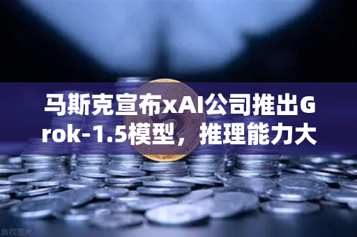 马斯克宣布xAI公司推出Grok-1.5模型,推理能力大幅提升,AI竞争再掀波澜-第1张图片-欧易交易所 马斯克宣布xAI公司推出Grok-1.5模型,推理能力大幅提升,AI竞争再掀波澜-第1张图片-欧易交易所
