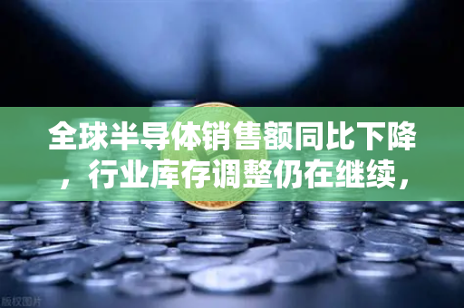 全球半导体销售额同比下降,行业库存调整仍在继续,欧易交易所官网深度解析市场趋势与投资机遇-第1张图片-欧易交易所 全球半导体销售额同比下降,行业库存调整仍在继续,欧易交易所官网深度解析市场趋势与投资机遇-第1张图片-欧易交易所