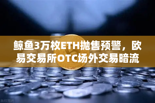 鲸鱼3万枚ETH抛售预警,欧易交易所OTC场外交易暗流涌动,市场恐慌情绪蔓延-第1张图片-欧易交易所 鲸鱼3万枚ETH抛售预警,欧易交易所OTC场外交易暗流涌动,市场恐慌情绪蔓延-第1张图片-欧易交易所