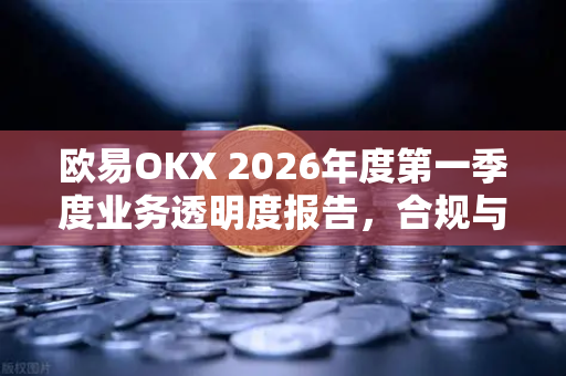 欧易OKX 2026年度第一季度业务透明度报告，合规与创新双轮驱动