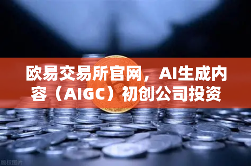 欧易交易所官网，AI生成内容（AIGC）初创公司投资布局全解析