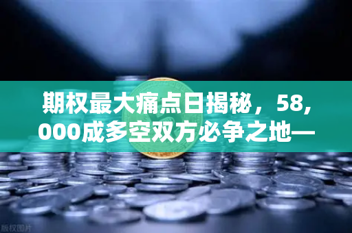 期权最大痛点日揭秘，58,000成多空双方必争之地—欧易交易所深度解析