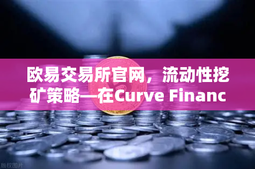 欧易交易所官网，流动性挖矿策略—在Curve Finance中优化CRV锁定周期
