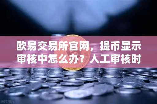 欧易交易所官网,提币显示审核中怎么办?人工审核时间全解析-第1张图片-欧易交易所 欧易交易所官网,提币显示审核中怎么办?人工审核时间全解析-第1张图片-欧易交易所