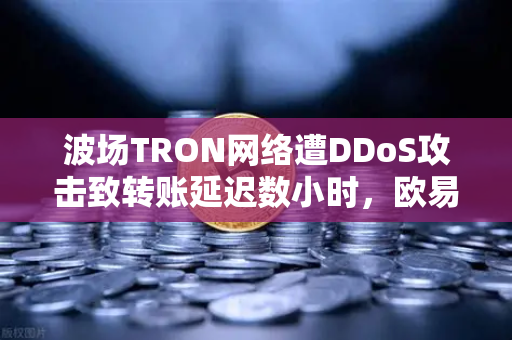 波场TRON网络遭DDoS攻击致转账延迟数小时，欧易交易所官网应对策略全解析