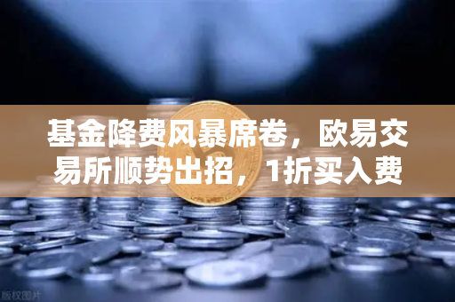 基金降费风暴席卷，欧易交易所顺势出招，1折买入费能否倒逼Gas费大跳水？