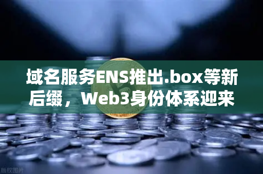 域名服务ENS推出.box等新后缀，Web3身份体系迎来全新变革