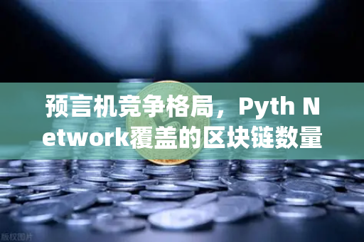 预言机竞争格局，Pyth Network覆盖的区块链数量超越Chainlink，加密数据赛道迎来新变局