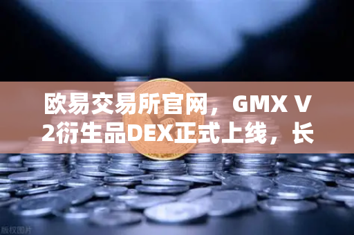 欧易交易所官网，GMX V2衍生品DEX正式上线，长尾资产交易迎来新纪元