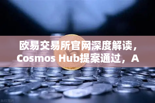 欧易交易所官网深度解读，Cosmos Hub提案通过，ATOM通胀率调整为7%