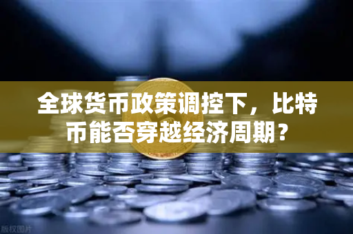 全球货币政策调控下，比特币能否穿越经济周期？