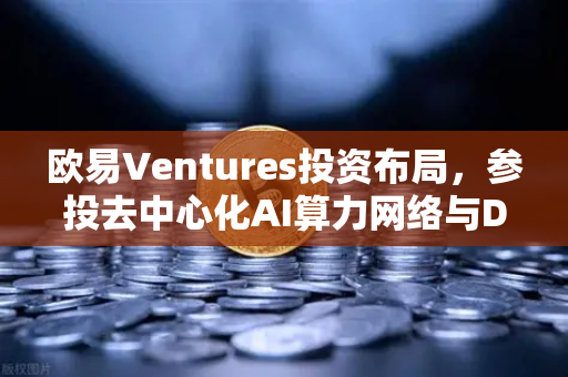 欧易Ventures投资布局，参投去中心化AI算力网络与DeSci项目，引领Web3前沿创新