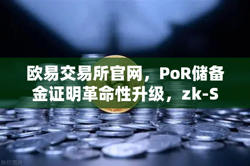 欧易交易所官网，PoR储备金证明革命性升级，zk-SNARKs技术实现资产100%透明