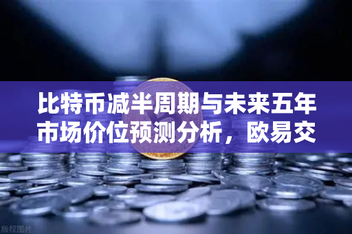 比特币减半周期与未来五年市场价位预测分析，欧易交易所官网深度解读