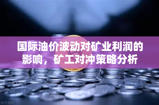 国际油价波动对矿业利润的影响，矿工对冲策略分析