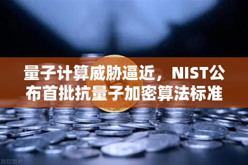 量子计算威胁逼近，NIST公布首批抗量子加密算法标准，数字资产安全迎来新纪元