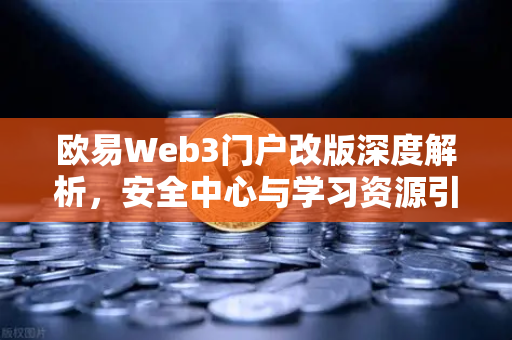 欧易Web3门户改版深度解析，安全中心与学习资源引领数字资产新体验