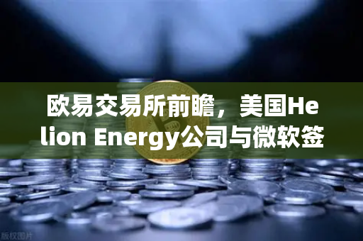 欧易交易所前瞻，美国Helion Energy公司与微软签订核聚变供电协议，清洁能源革命正在加速