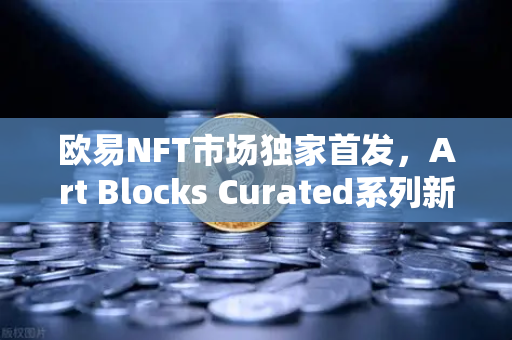 欧易NFT市场独家首发，Art Blocks Curated系列新艺术家作品—数字艺术投资新纪元